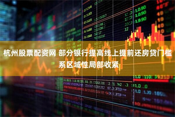 杭州股票配资网 部分银行提高线上提前还房贷门槛 系区域性局部收紧