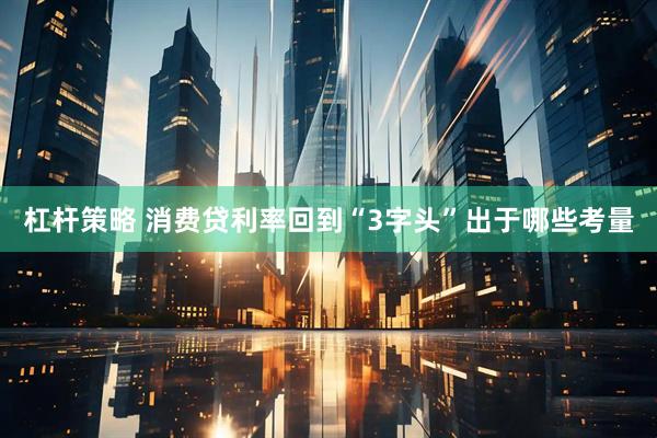 杠杆策略 消费贷利率回到“3字头”出于哪些考量