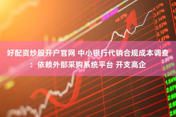 好配资炒股开户官网 中小银行代销合规成本调查：依赖外部采购系统平台 开支高企