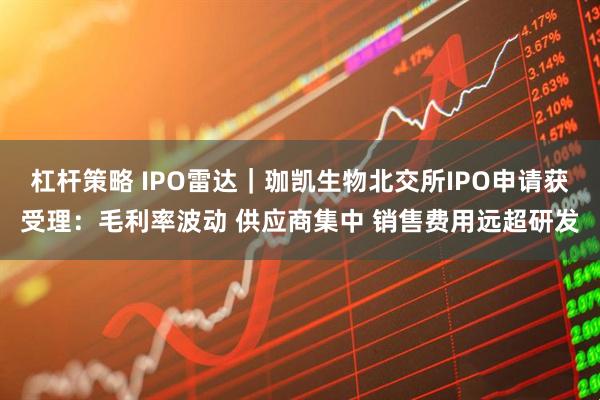 杠杆策略 IPO雷达｜珈凯生物北交所IPO申请获受理：毛利率波动 供应商集中 销售费用远超研发