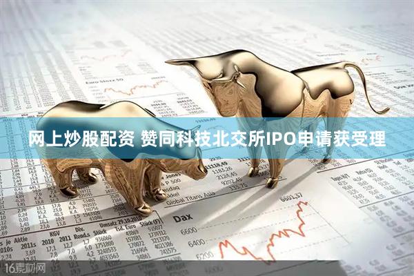 网上炒股配资 赞同科技北交所IPO申请获受理