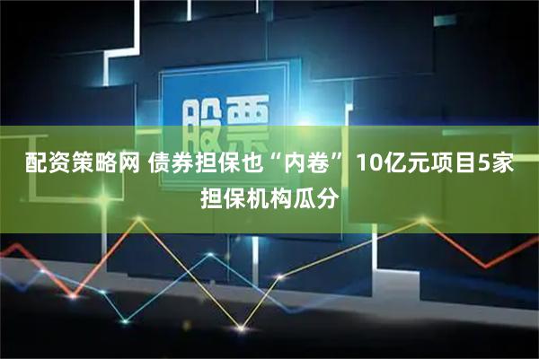 配资策略网 债券担保也“内卷” 10亿元项目5家担保机构瓜分
