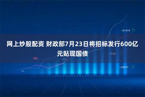 网上炒股配资 财政部7月23日将招标发行600亿元贴现国债