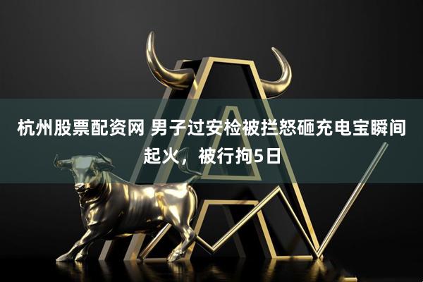 杭州股票配资网 男子过安检被拦怒砸充电宝瞬间起火，被行拘5日
