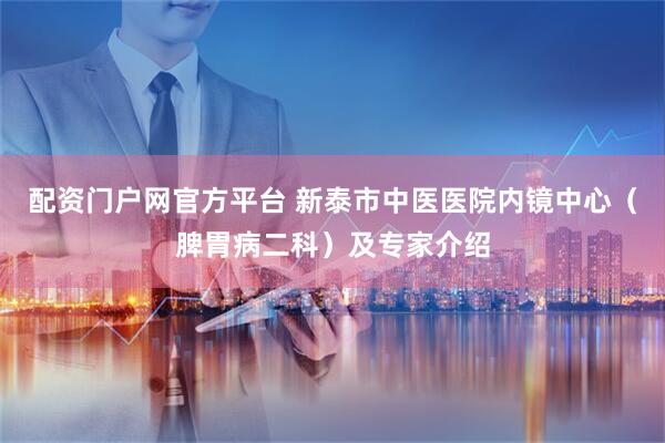 配资门户网官方平台 新泰市中医医院内镜中心（脾胃病二科）及专家介绍