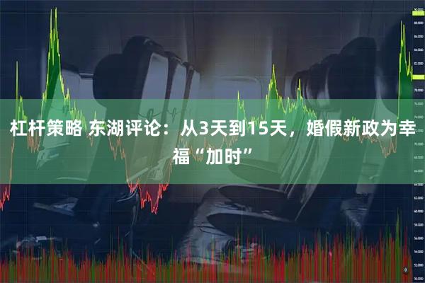 杠杆策略 东湖评论：从3天到15天，婚假新政为幸福“加时”