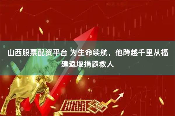 山西股票配资平台 为生命续航，他跨越千里从福建返堰捐髓救人