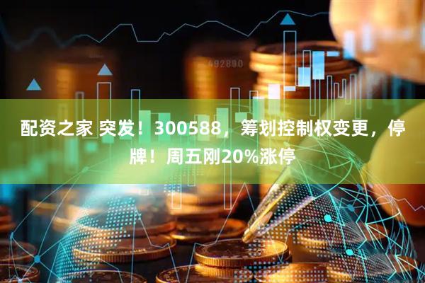 配资之家 突发！300588，筹划控制权变更，停牌！周五刚20%涨停
