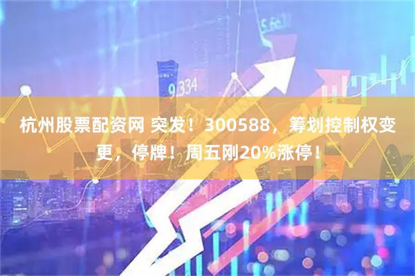 杭州股票配资网 突发！300588，筹划控制权变更，停牌！周五刚20%涨停！