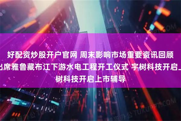 好配资炒股开户官网 周末影响市场重要资讯回顾：李强出席雅鲁藏布江下游水电工程开工仪式 宇树科技开启上市辅导