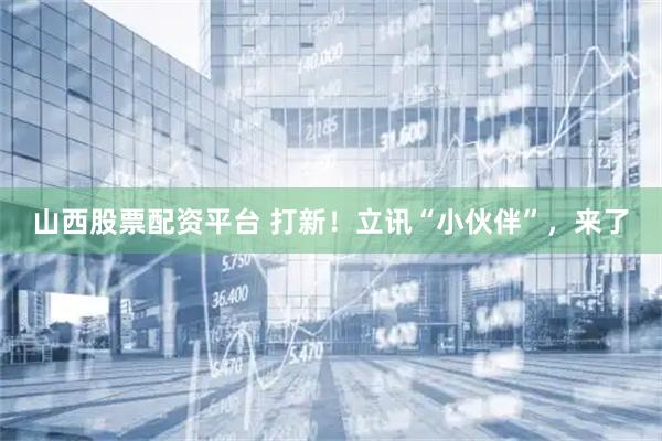 山西股票配资平台 打新！立讯“小伙伴”，来了