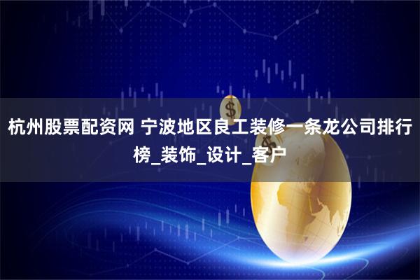 杭州股票配资网 宁波地区良工装修一条龙公司排行榜_装饰_设计_客户