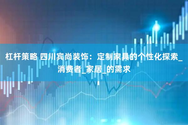 杠杆策略 四川宾尚装饰：定制家具的个性化探索_消费者_家居_的需求