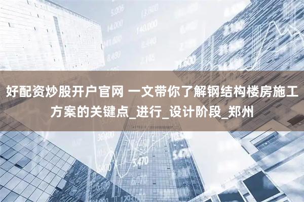 好配资炒股开户官网 一文带你了解钢结构楼房施工方案的关键点_进行_设计阶段_郑州