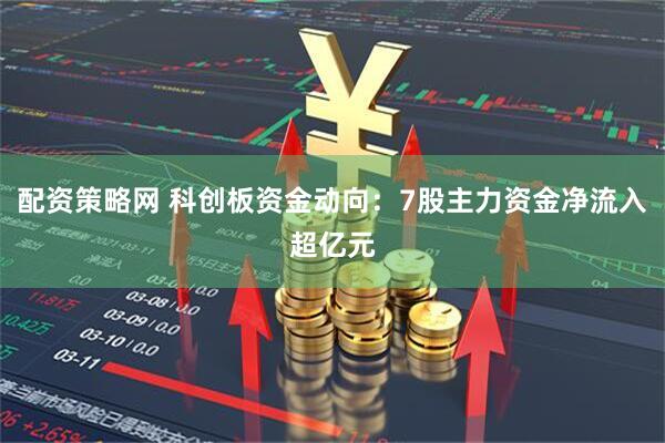 配资策略网 科创板资金动向：7股主力资金净流入超亿元