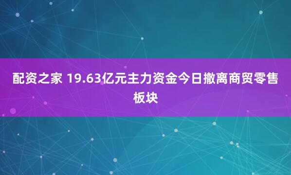 配资之家 19.63亿元主力资金今日撤离商贸零售板块