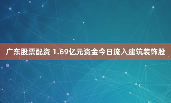 广东股票配资 1.69亿元资金今日流入建筑装饰股