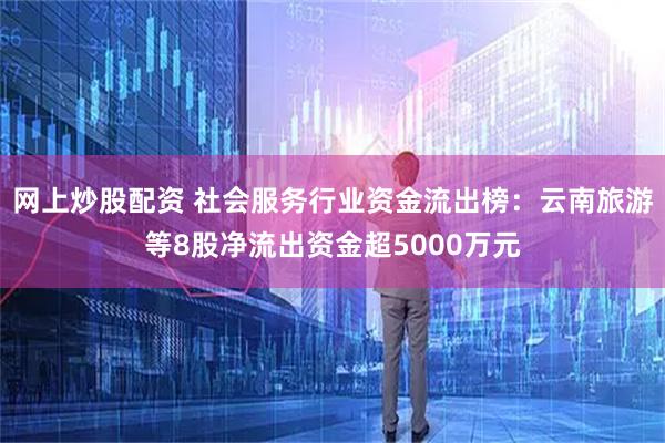 网上炒股配资 社会服务行业资金流出榜：云南旅游等8股净流出资金超5000万元