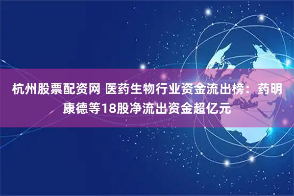 杭州股票配资网 医药生物行业资金流出榜：药明康德等18股净流出资金超亿元