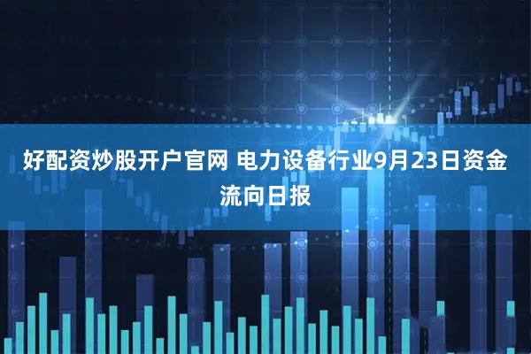 好配资炒股开户官网 电力设备行业9月23日资金流向日报
