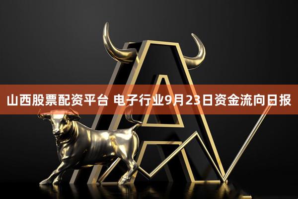 山西股票配资平台 电子行业9月23日资金流向日报